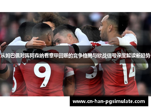 从姆巴佩对阵阿森纳看意甲回暖的竞争格局与欧战信号深度解读新趋势
