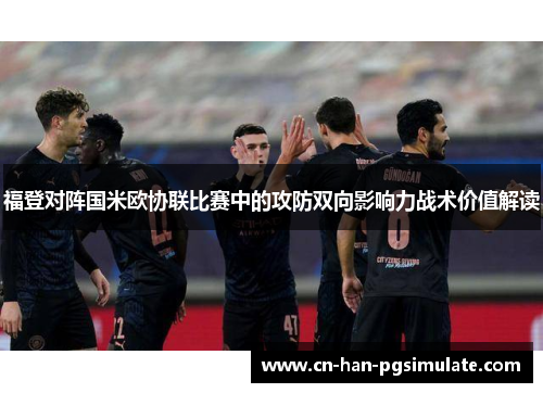 福登对阵国米欧协联比赛中的攻防双向影响力战术价值解读