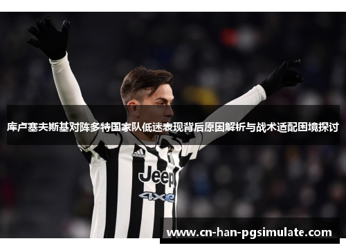 库卢塞夫斯基对阵多特国家队低迷表现背后原因解析与战术适配困境探讨