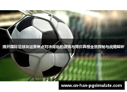 揭开国际足球友谊赛焦点对决背后的激情与博弈真相全景探秘与战略解析