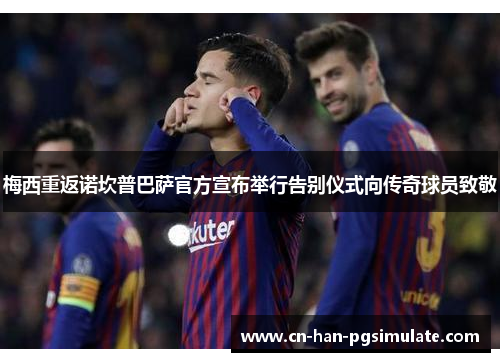 梅西重返诺坎普巴萨官方宣布举行告别仪式向传奇球员致敬