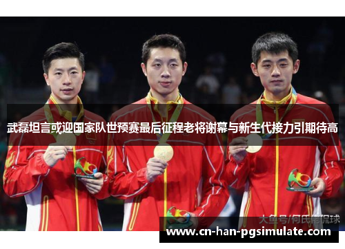 武磊坦言或迎国家队世预赛最后征程老将谢幕与新生代接力引期待高