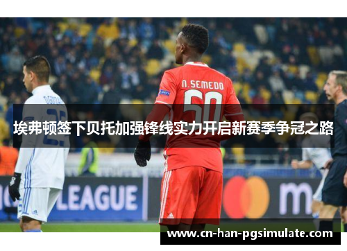 埃弗顿签下贝托加强锋线实力开启新赛季争冠之路 埃弗顿签下贝托加强锋线实力开启新赛季争冠之路