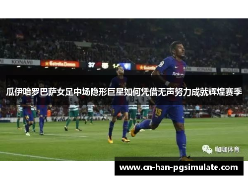 瓜伊哈罗巴萨女足中场隐形巨星如何凭借无声努力成就辉煌赛季