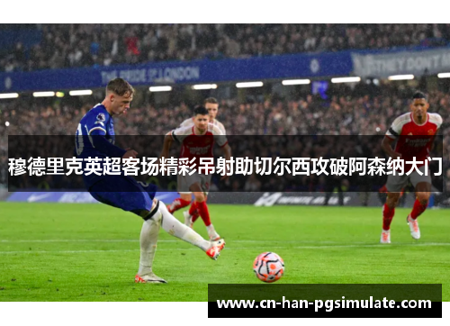 穆德里克英超客场精彩吊射助切尔西攻破阿森纳大门
