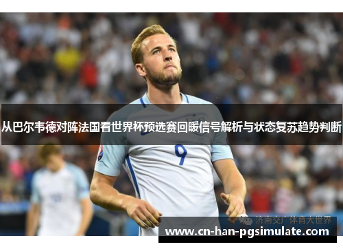 从巴尔韦德对阵法国看世界杯预选赛回暖信号解析与状态复苏趋势判断