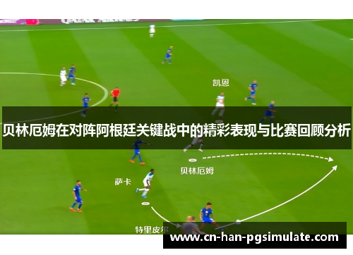 贝林厄姆在对阵阿根廷关键战中的精彩表现与比赛回顾分析