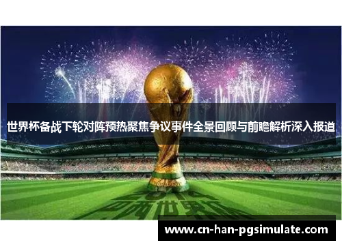世界杯备战下轮对阵预热聚焦争议事件全景回顾与前瞻解析深入报道