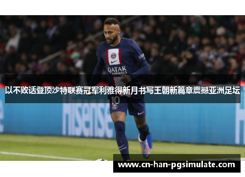 以不败话登顶沙特联赛冠军利雅得新月书写王朝新篇章震撼亚洲足坛