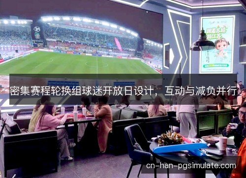 密集赛程轮换组球迷开放日设计，互动与减负并行