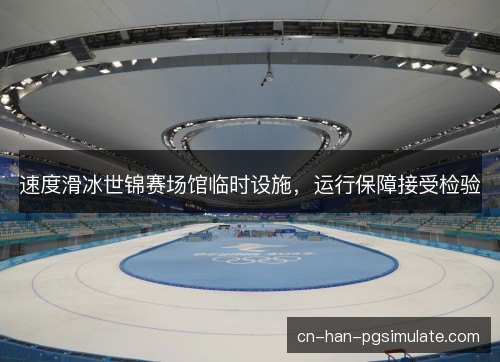 速度滑冰世锦赛场馆临时设施,运行保障接受检验 速度滑冰世锦赛场馆临时设施,运行保障接受检验