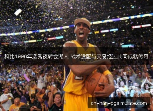 科比1996年选秀夜转会湖人 战术适配与交易经过共同成就传奇